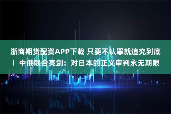 浙商期货配资APP下载 只要不认罪就追究到底！中俄联合亮剑：对日本的正义审判永无期限
