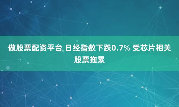 做股票配资平台 日经指数下跌0.7% 受芯片相关股票拖累