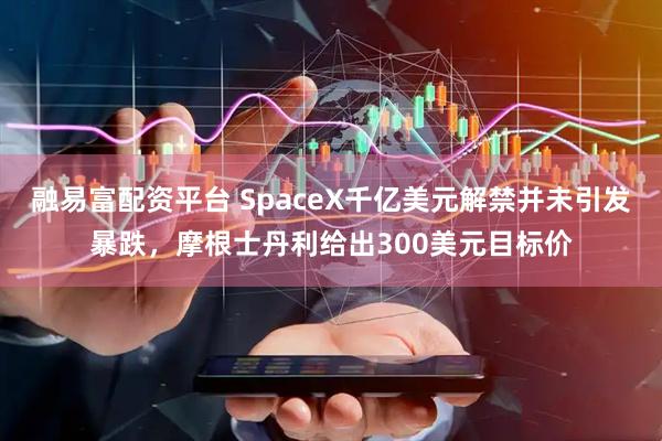 融易富配资平台 SpaceX千亿美元解禁并未引发暴跌，摩根士丹利给出300美元目标价