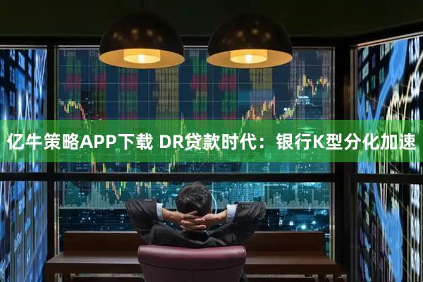 亿牛策略APP下载 DR贷款时代：银行K型分化加速