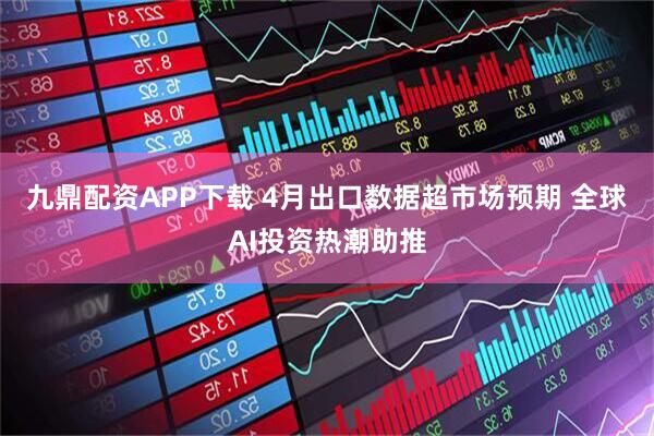 九鼎配资APP下载 4月出口数据超市场预期 全球AI投资热潮助推