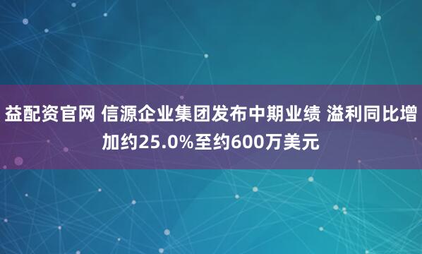 益配资官网 信源企业集团发布中期业绩 溢利同比增加约25.0%至约600万美元