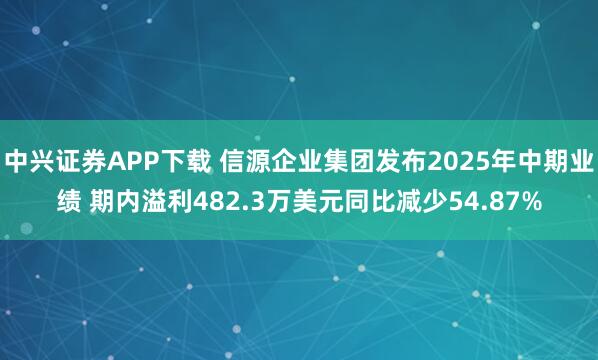 中兴证券APP下载 信源企业集团发布2025年中期业绩 期内溢利482.3万美元同比减少54.87%
