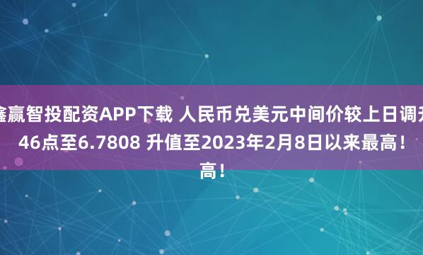 鑫赢智投配资APP下载 人民币兑美元中间价较上日调升46点至6.7808 升值至2023年2月8日以来最高！