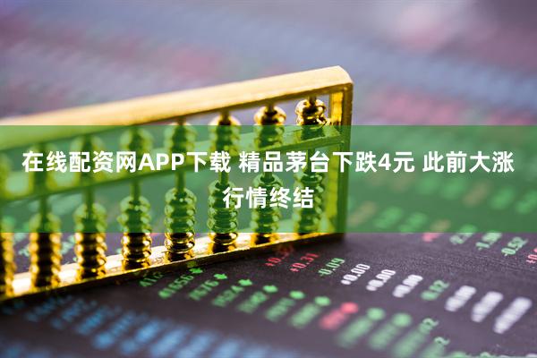 在线配资网APP下载 精品茅台下跌4元 此前大涨行情终结